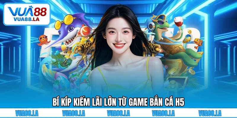 Bí kíp kiếm lãi lớn từ game bắn cá H5