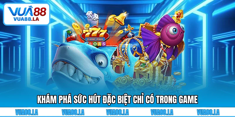 Khám phá sức hút đặc biệt chỉ có trong game